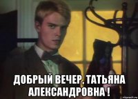  добрый вечер, татьяна александровна !