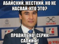 абайский, жесткий, но не насвай. кто это? правильно! серик сапийф!