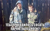  тёбё приходилось сосать парню палец ноги?