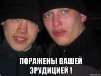  поражены вашей эрудицией !