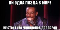 ни одна пизда в мире не стоит 150 миллионов долларов