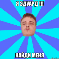 я эдуард !!! найди меня