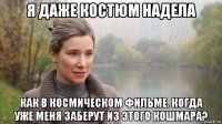 я даже костюм надела как в космическом фильме. когда уже меня заберут из этого кошмара?