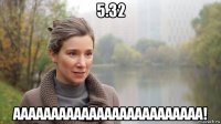 5.32 ааааааааааааааааааааааааа!
