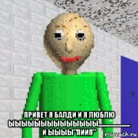  привет я балди и я люблю ыыыыыыыыыыыыыы....................... и ыыыы"пиип"