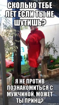 сколько тебе лет если ты не шутишь? я не против познакомиться с мужчиной. может ты принц?