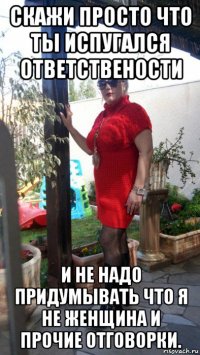 скажи просто что ты испугался ответствености и не надо придумывать что я не женщина и прочие отговорки.