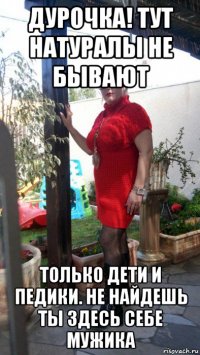 дурочка! тут натуралы не бывают только дети и педики. не найдешь ты здесь себе мужика