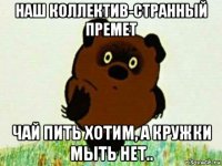 наш коллектив-странный премет чай пить хотим, а кружки мыть нет..