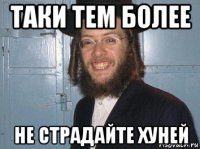 таки тем более не страдайте хуней