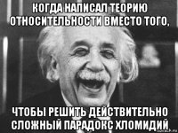 когда написал теорию относительности вместо того, чтобы решить действительно сложный парадокс хломидий