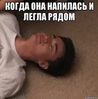 когда она напилась и легла рядом 
