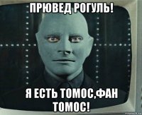 прювед рогуль! я есть томос,фан томос!