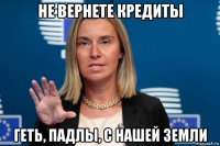 не вернете кредиты геть, падлы, с нашей земли