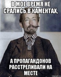 в мое время не срались в каментах, а пропагандонов расстреливали на месте