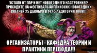 устали от пар и нет новогоднего настроения? приходите на фестиваль английских новогодних скетчей 25 декабря в 14.45 аудитория 1009!!! организаторы - кафедра теории и практики перевода!!!