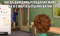 когда димдимыч подарил маме на 8-е марта бутылку вотки 