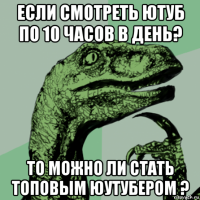 если смотреть ютуб по 10 часов в день? то можно ли стать топовым юутубером ?