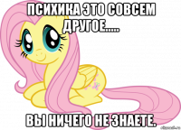 психика это совсем другое..... вы ничего не знаете.