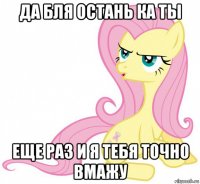 да бля остань ка ты еще раз и я тебя точно вмажу