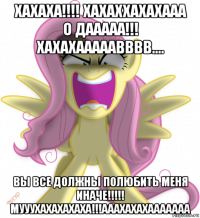 хахаха!!!! хахаххахахааа о дааааа!!! хахахааааавввв.... вы все должны полюбить меня иначе!!!!! мууухахахахаха!!!ааахахахааааааа