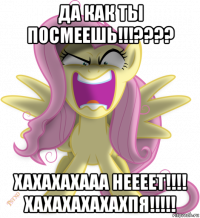 да как ты посмеешь!!!???? хахахахааа неееет!!!! хахахахахахпя!!!!!