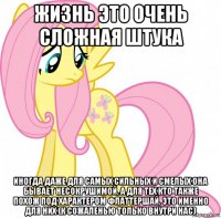 жизнь это очень сложная штука иногда даже для самых сильных и смелых она бывает несокрушимой, а для тех кто также похож под характером флаттершай, это именно для них (к сожаленью только внутри нас)