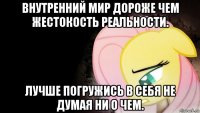 внутренний мир дороже чем жестокость реальности. лучше погружись в себя не думая ни о чем.