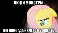 люди монстры. им никогда ничего не понять.
