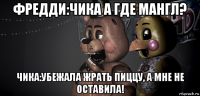 фредди:чика а где мангл? чика:убежала жрать пиццу, а мне не оставила!