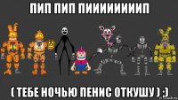 пип пип пиииииииип ( тебе ночью пенис откушу ) ;)