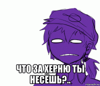  что за херню ты несёшь?..