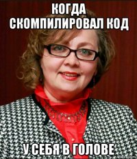 когда скомпилировал код у себя в голове