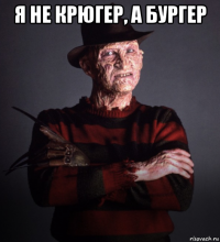 я не крюгер, а бургер 