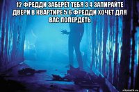 12 фредди заберёт тебя 3 4 запирайте двери в квартире 5 6 фредди хочет для вас попердеть 