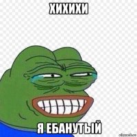 хихихи я ебанутый
