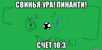 свинья:ура! пинанти! счёт 10:3