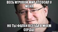 весь игровой мир отсосал у меня но ты фален всегда в моем сердце