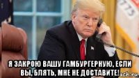  я закрою вашу гамбургерную, если вы, блять, мне не доставите!