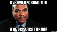 пукнул песком)(()))) и обосрался глиной