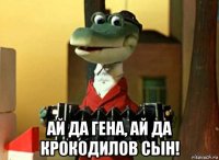  ай да гена, ай да крокодилов сын!