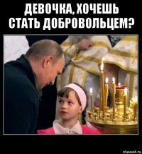 девочка, хочешь стать добровольцем? 