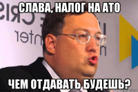 слава, налог на ато чем отдавать будешь?
