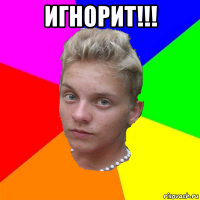 игнорит!!! 