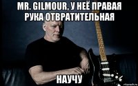 mr. gilmour, у неё правая рука отвратительная научу