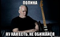 полина ну как есть, не обижайся