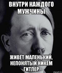 внутри каждого мужчины живёт маленький, непонятый никем гитлер