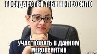 государство тебя не просило участвовать в данном мероприятии
