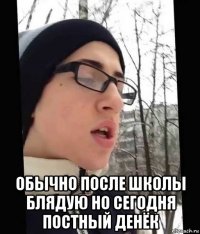  обычно после школы блядую но сегодня постный денёк