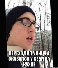  переходил улицу а оказался у себя на кухне